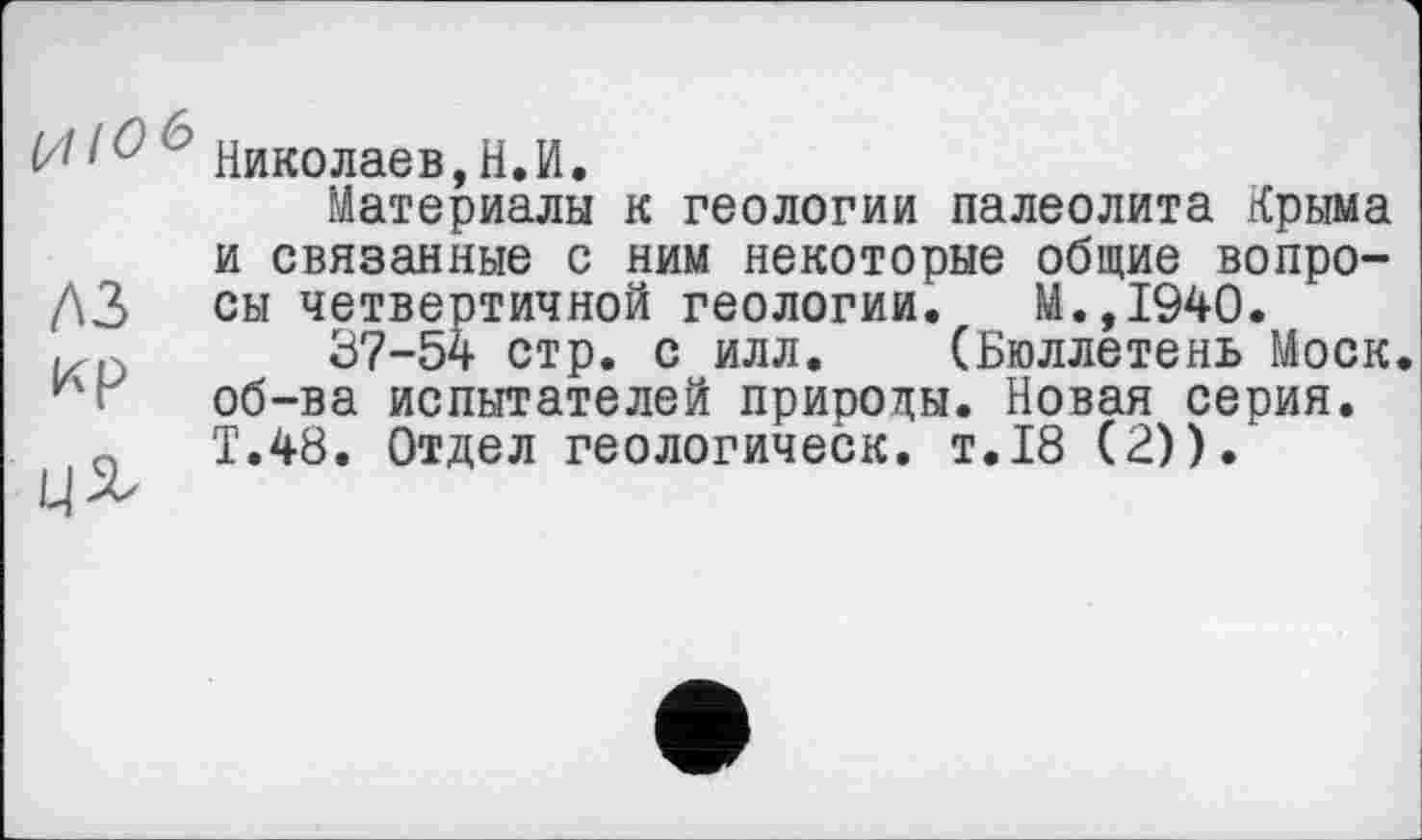 ﻿лз кр
Николаев,Н.И.
Материалы к геологии палеолита Крыма и связанные с ним некоторые общие вопросы четвертичной геологии. М.,1940.
37-54 стр. с илл. (Бюллетень Моск, об-ва испытателей природы. Новая серия. Т.48. Отдел геологическ. т.18 (2)).